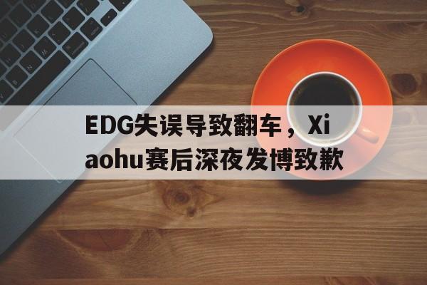 EDG失误导致翻车，Xiaohu赛后深夜发博致歉