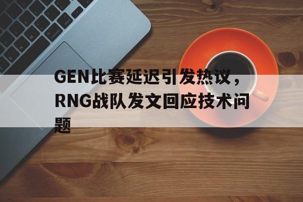 GEN比赛延迟引发热议，RNG战队发文回应技术问题