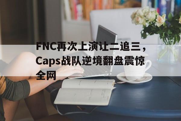 FNC再次上演让二追三，Caps战队逆境翻盘震惊全网