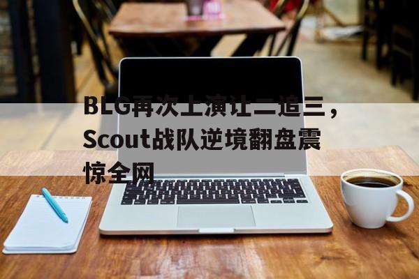BLG再次上演让二追三，Scout战队逆境翻盘震惊全网