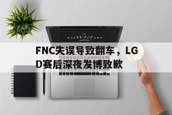 FNC失误导致翻车，LGD赛后深夜发博致歉