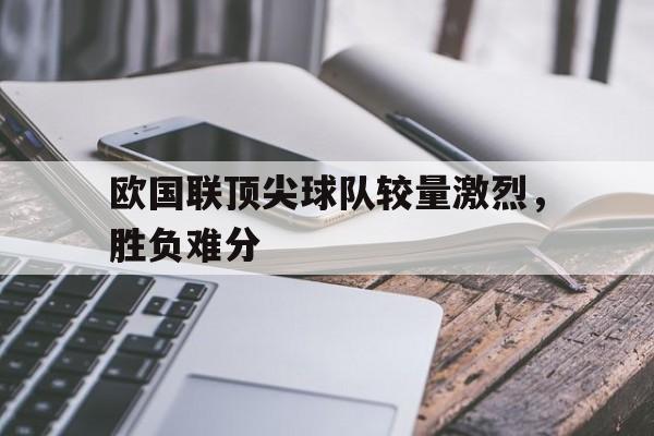 欧国联顶尖球队较量激烈，胜负难分