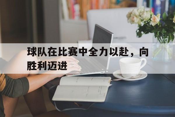 球队在比赛中全力以赴，向胜利迈进