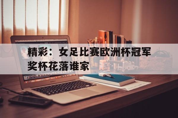 精彩：女足比赛欧洲杯冠军奖杯花落谁家