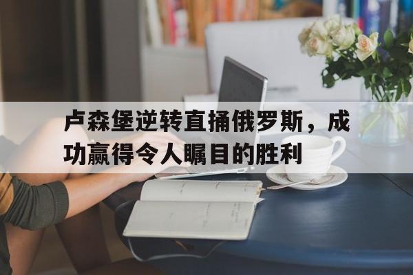 卢森堡逆转直捅俄罗斯，成功赢得令人瞩目的胜利
