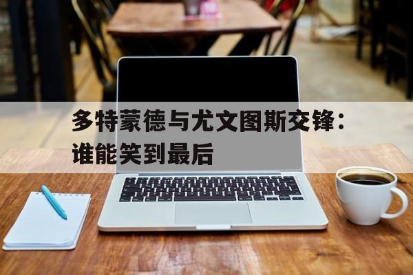 多特蒙德与尤文图斯交锋：谁能笑到最后