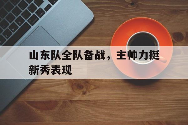 山东队全队备战，主帅力挺新秀表现