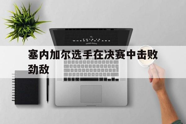 塞内加尔选手在决赛中击败劲敌