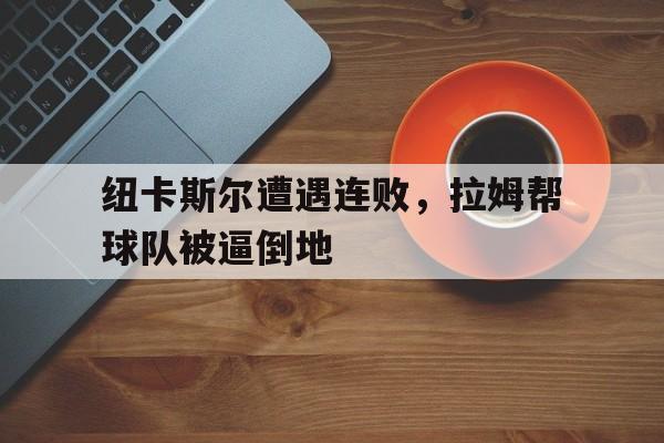 纽卡斯尔遭遇连败，拉姆帮球队被逼倒地